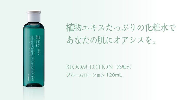 植物エキスたっぷりの化粧水で、あなたの肌にオアシスを。 BLOOM LOTION （化粧水）ブルームローション　120mL